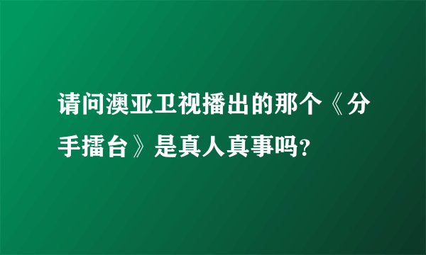请问澳亚卫视播出的那个《分手擂台》是真人真事吗？
