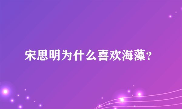 宋思明为什么喜欢海藻？