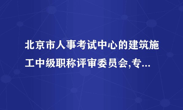北京市人事考试中心的建筑施工中级职称评审委员会,专家是哪里的?什么协会负责?