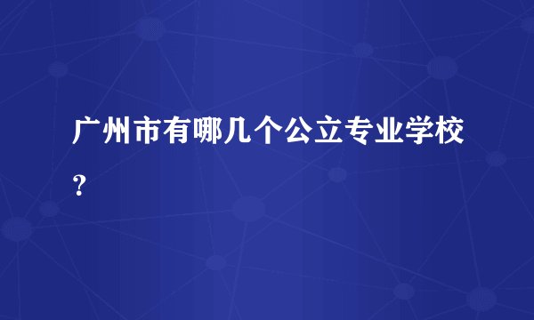 广州市有哪几个公立专业学校？