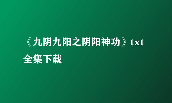 《九阴九阳之阴阳神功》txt全集下载