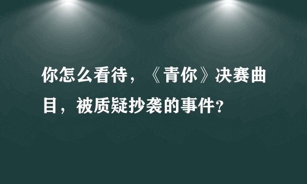你怎么看待，《青你》决赛曲目，被质疑抄袭的事件？