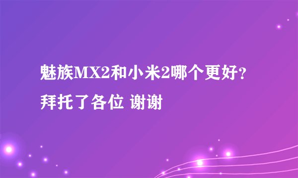 魅族MX2和小米2哪个更好？拜托了各位 谢谢