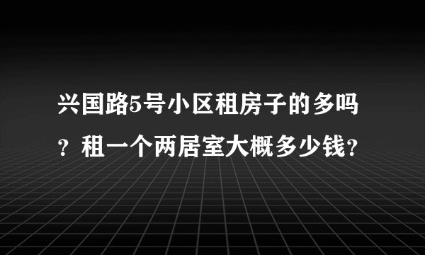 兴国路5号小区租房子的多吗？租一个两居室大概多少钱？