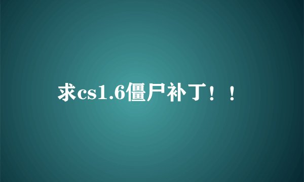 求cs1.6僵尸补丁！！