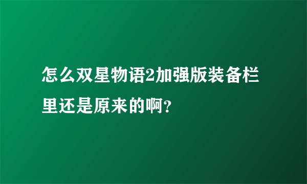 怎么双星物语2加强版装备栏里还是原来的啊？