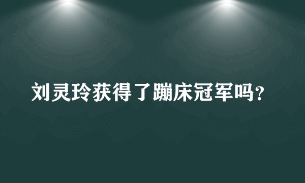刘灵玲获得了蹦床冠军吗？