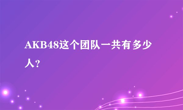 AKB48这个团队一共有多少人？