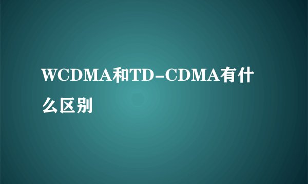 WCDMA和TD-CDMA有什么区别