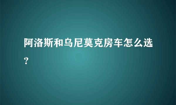 阿洛斯和乌尼莫克房车怎么选？