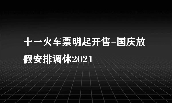 十一火车票明起开售-国庆放假安排调休2021