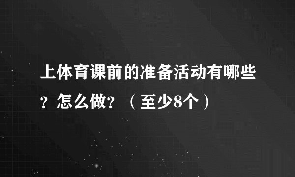 上体育课前的准备活动有哪些？怎么做？（至少8个）