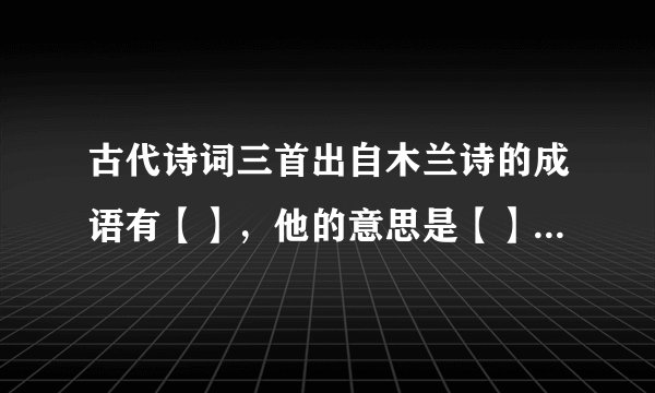 古代诗词三首出自木兰诗的成语有【】，他的意思是【】。请用这个成语造一个句子。