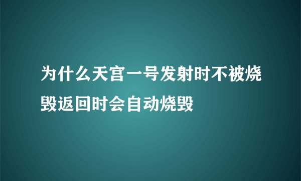 为什么天宫一号发射时不被烧毁返回时会自动烧毁