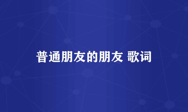 普通朋友的朋友 歌词