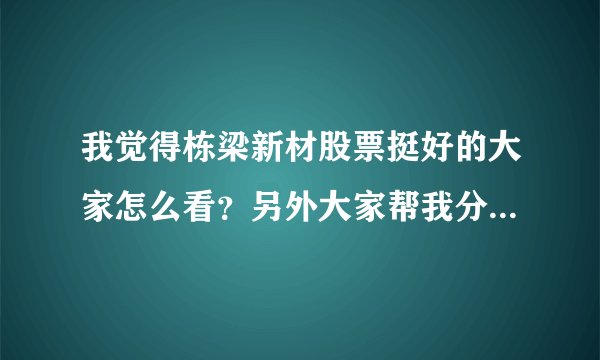 我觉得栋梁新材股票挺好的大家怎么看？另外大家帮我分析分析600722、000821
