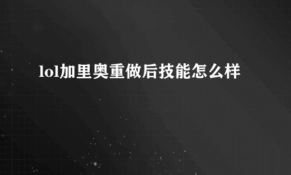 lol加里奥重做后技能怎么样