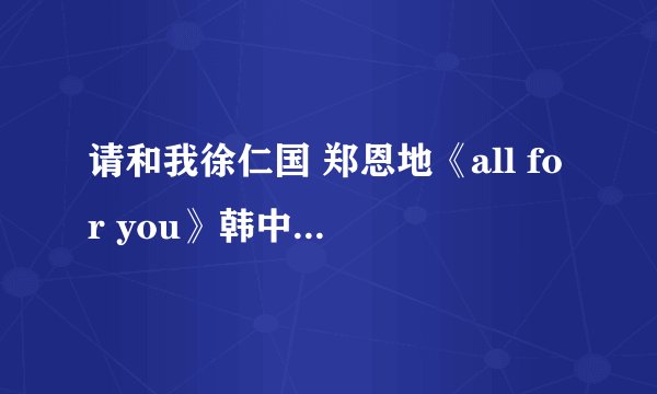 请和我徐仁国 郑恩地《all for you》韩中文对照歌词。一句韩文一句中文的歌词
