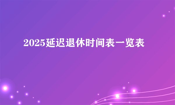 2025延迟退休时间表一览表