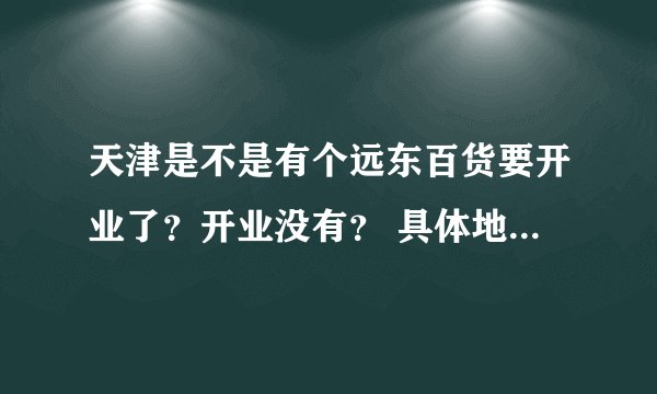 天津是不是有个远东百货要开业了？开业没有？ 具体地点在哪里？