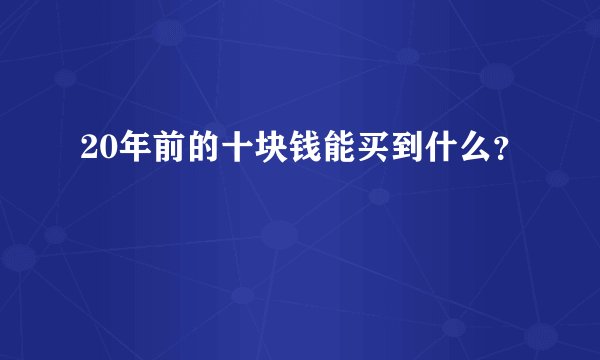 20年前的十块钱能买到什么？