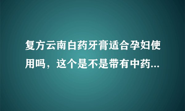 复方云南白药牙膏适合孕妇使用吗，这个是不是带有中药成分的，降火的效果好吗？