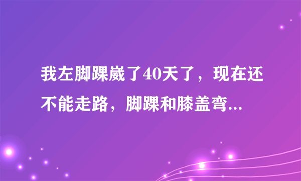 我左脚踝崴了40天了，现在还不能走路，脚踝和膝盖弯曲...