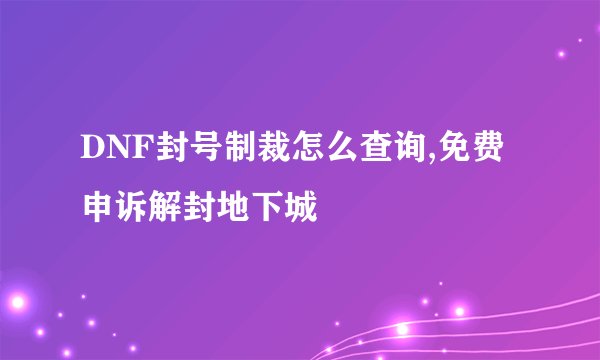 DNF封号制裁怎么查询,免费申诉解封地下城