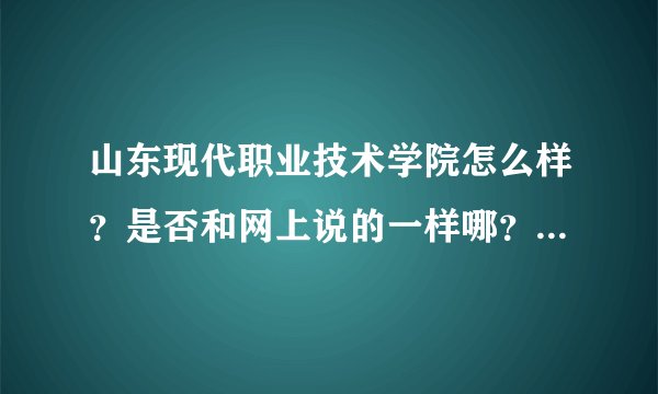 山东现代职业技术学院怎么样？是否和网上说的一样哪？最好是大三的学生，并且在山东现代就读的学生。