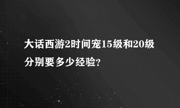 大话西游2时间宠15级和20级分别要多少经验？