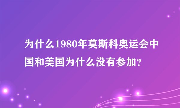 为什么1980年莫斯科奥运会中国和美国为什么没有参加？