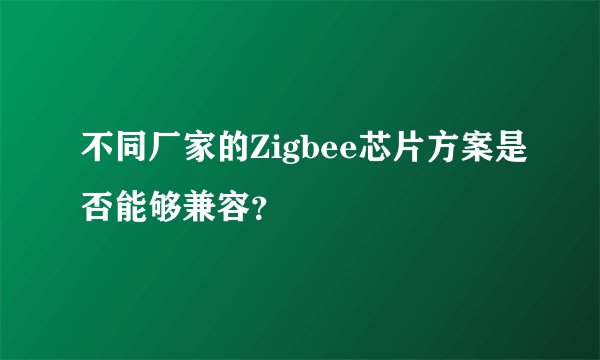 不同厂家的Zigbee芯片方案是否能够兼容？