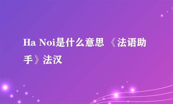 Ha Noi是什么意思 《法语助手》法汉