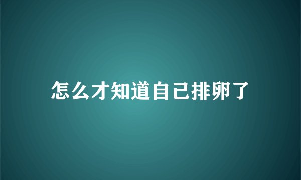 怎么才知道自己排卵了
