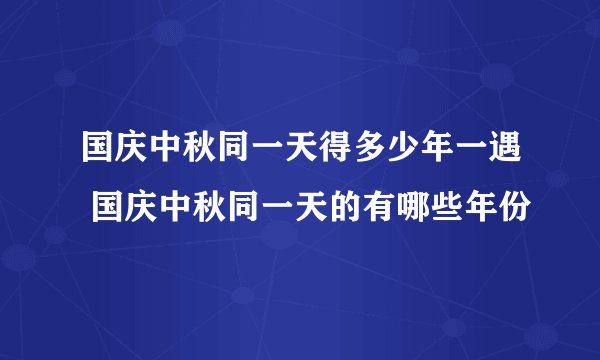 国庆中秋同一天得多少年一遇 国庆中秋同一天的有哪些年份