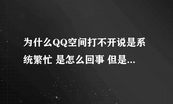 为什么QQ空间打不开说是系统繁忙 是怎么回事 但是家里的空间就可以打开别人也可以的