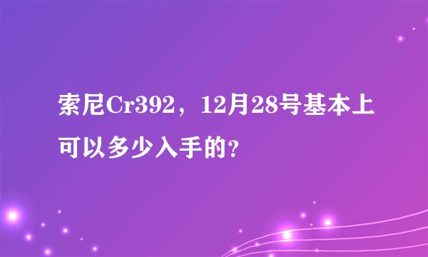 索尼Cr392，12月28号基本上可以多少入手的？