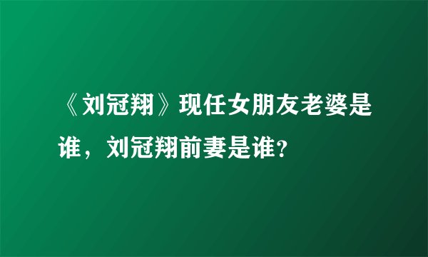 《刘冠翔》现任女朋友老婆是谁，刘冠翔前妻是谁？
