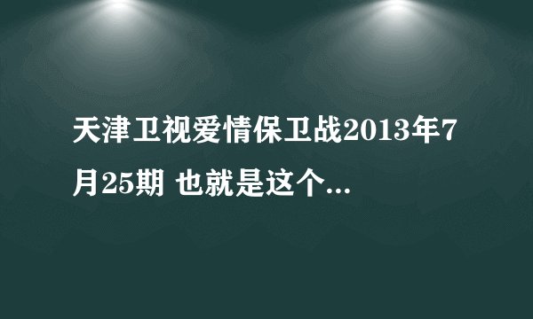天津卫视爱情保卫战2013年7月25期 也就是这个周四的网上为什么没有 是没播吗