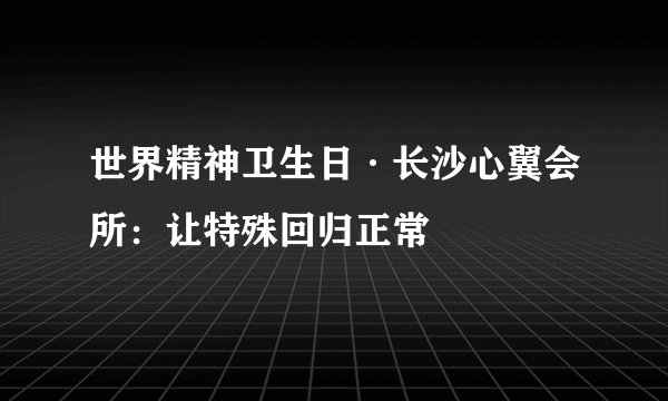 世界精神卫生日·长沙心翼会所：让特殊回归正常