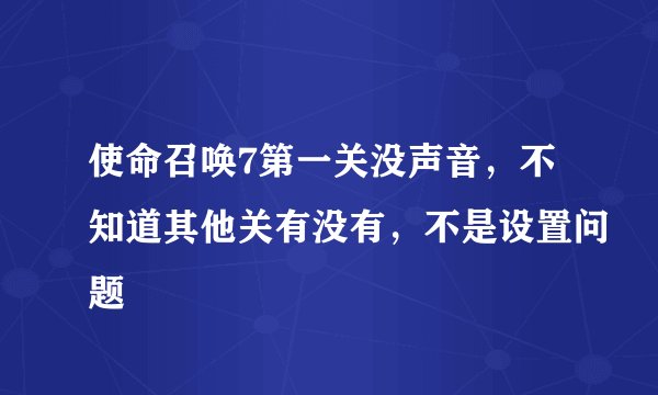 使命召唤7第一关没声音，不知道其他关有没有，不是设置问题