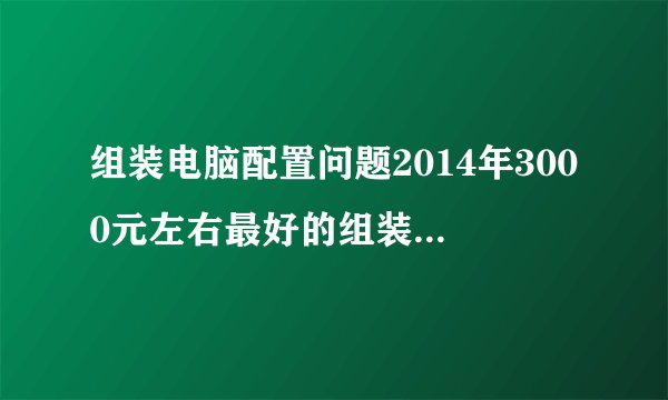 组装电脑配置问题2014年3000元左右最好的组装游戏电脑配置单？