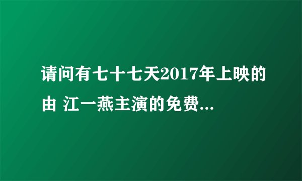 请问有七十七天2017年上映的由 江一燕主演的免费高清百度云资源吗