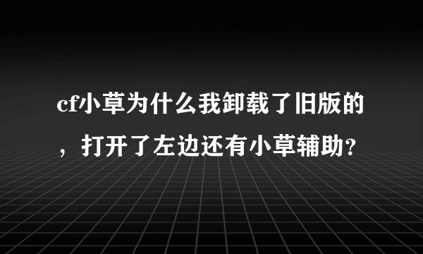 cf小草为什么我卸载了旧版的，打开了左边还有小草辅助？