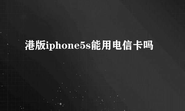 港版iphone5s能用电信卡吗