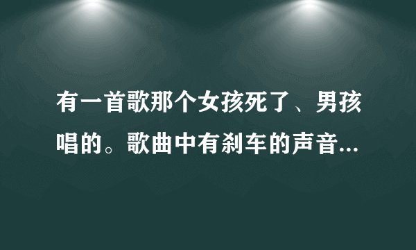 有一首歌那个女孩死了、男孩唱的。歌曲中有刹车的声音、那歌名是什么