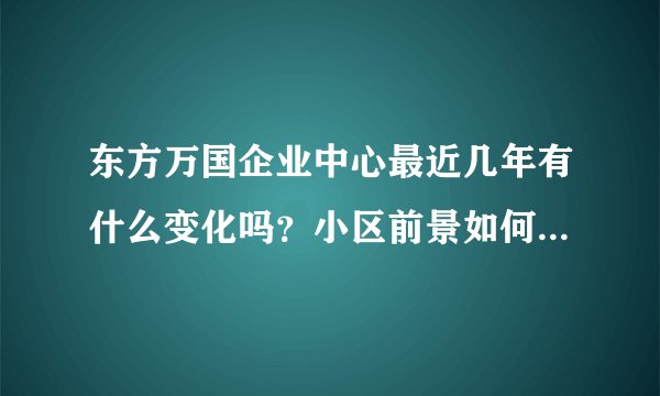 东方万国企业中心最近几年有什么变化吗？小区前景如何？现在还值得入手吗？