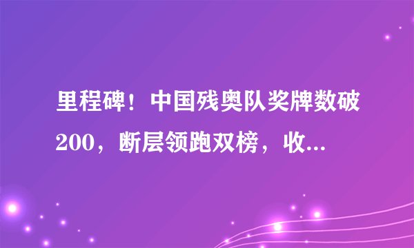 里程碑！中国残奥队奖牌数破200，断层领跑双榜，收官日冲100金