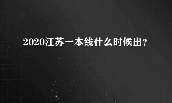 2020江苏一本线什么时候出？