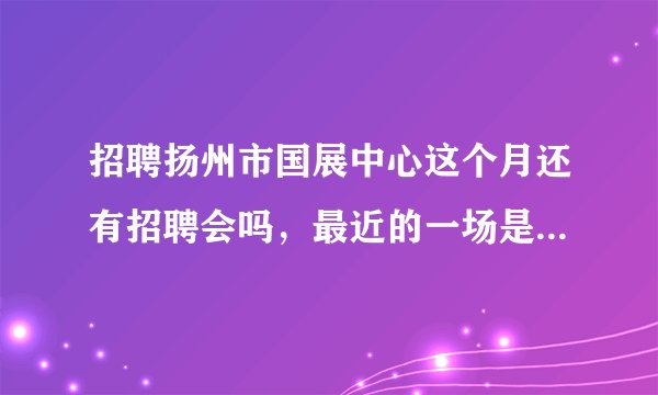 招聘扬州市国展中心这个月还有招聘会吗，最近的一场是几号呢?谢谢